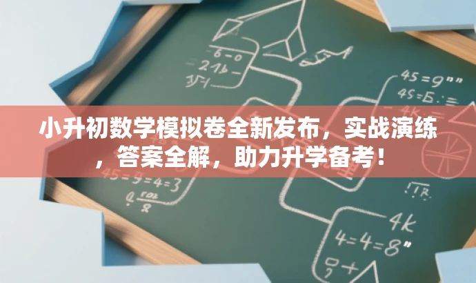 小升初数学模拟卷全新发布,实战演练,答案全解,助力升学备考! 小升初数学模拟卷全新发布,实战演练,答案全解,助力升学备考!