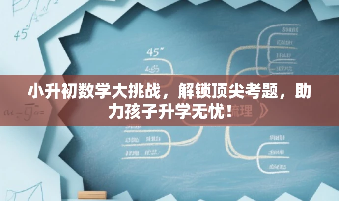 小升初数学大挑战,解锁顶尖考题,助力孩子升学无忧! 小升初数学大挑战,解锁顶尖考题,助力孩子升学无忧!