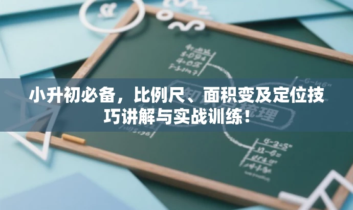 小升初必备,比例尺、面积变及定位技巧讲解与实战训练! 小升初必备,比例尺、面积变及定位技巧讲解与实战训练!