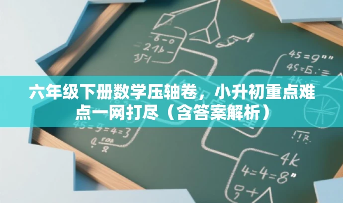 六年级下册数学压轴卷,小升初重点难点一网打尽(含答案解析) 六年级下册数学压轴卷,小升初重点难点一网打尽(含答案解析)