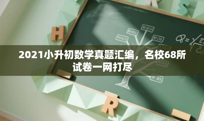 2021小升初数学真题汇编,名校68所试卷一网打尽 2021小升初数学真题汇编,名校68所试卷一网打尽