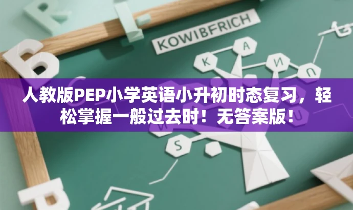 人教版PEP小学英语小升初时态复习,轻松掌握一般过去时!无答案版! 人教版PEP小学英语小升初时态复习,轻松掌握一般过去时!无答案版!