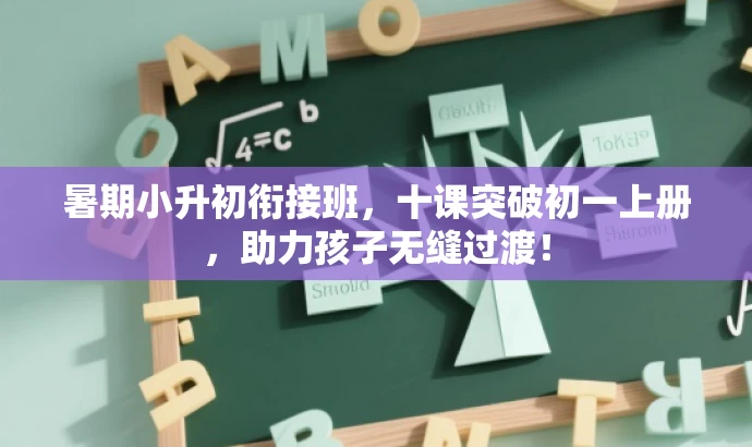 暑期小升初衔接班,十课突破初一上册,助力孩子无缝过渡! 暑期小升初衔接班,十课突破初一上册,助力孩子无缝过渡!