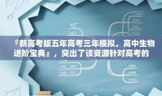 『新高考版五年高考三年模拟,高中生物进阶宝典』,突出了该资源针对高考的核心价值,同时使用了吸引眼球的语言,以吸引目标人群的注意力。 『新高考版五年高考三年模拟,高中生物进阶宝典』,突出了该资源针对高考的核心价值,同时使用了吸引眼球的语言,以吸引目标人群的注意力。