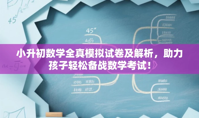 小升初数学全真模拟试卷及解析,助力孩子轻松备战数学考试! 小升初数学全真模拟试卷及解析,助力孩子轻松备战数学考试!