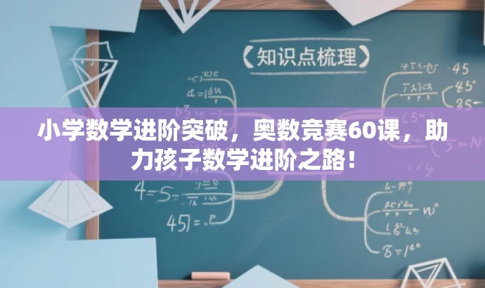 小学数学进阶突破,奥数竞赛60课,助力孩子数学进阶之路! 小学数学进阶突破,奥数竞赛60课,助力孩子数学进阶之路!