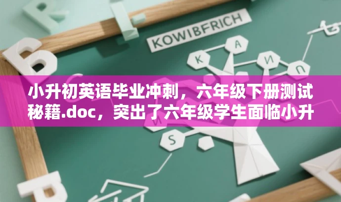小升初英语毕业冲刺,六年级下册测试秘籍.doc,突出了六年级学生面临小升初考试的核心价值,同时使用了具有吸引力的语言来吸引目标人群的注意力。 小升初英语毕业冲刺,六年级下册测试秘籍.doc,突出了六年级学生面临小升初考试的核心价值,同时使用了具有吸引力的语言来吸引目标人群的注意力。
