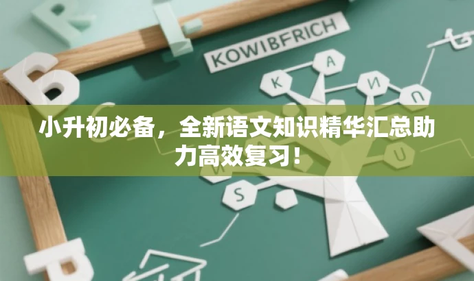 小升初必备,全新语文知识精华汇总助力高效复习! 小升初必备,全新语文知识精华汇总助力高效复习!