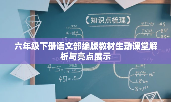 六年级下册语文部编版教材生动课堂解析与亮点展示 六年级下册语文部编版教材生动课堂解析与亮点展示
