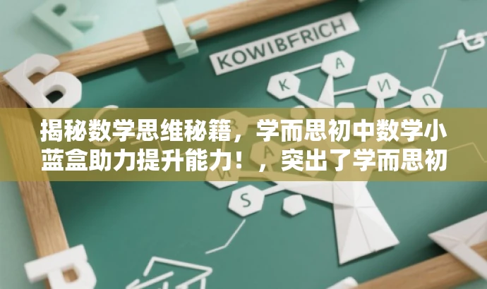 揭秘数学思维秘籍,学而思初中数学小蓝盒助力提升能力!,突出了学而思初中数学的核心价值,强调数学思维秘籍的吸引力,同时适配目标人群需求,语言简洁有力。 揭秘数学思维秘籍,学而思初中数学小蓝盒助力提升能力!,突出了学而思初中数学的核心价值,强调数学思维秘籍的吸引力,同时适配目标人群需求,语言简洁有力。